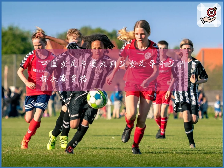 中国女足与澳大利亚女足争夺亚洲杯决赛资格