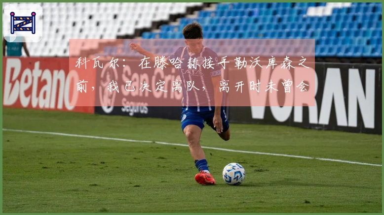 科瓦尔：在滕哈赫接手勒沃库森之前，我已决定离队，离开时未曾会见他