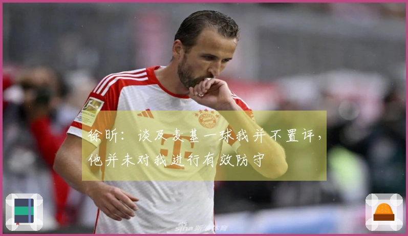 徐昕：谈及麦基一球我并不置评，他并未对我进行有效防守