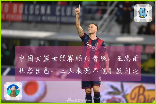 中国女篮世预赛顺利晋级，王思雨状态出色，三人表现不佳引发讨论