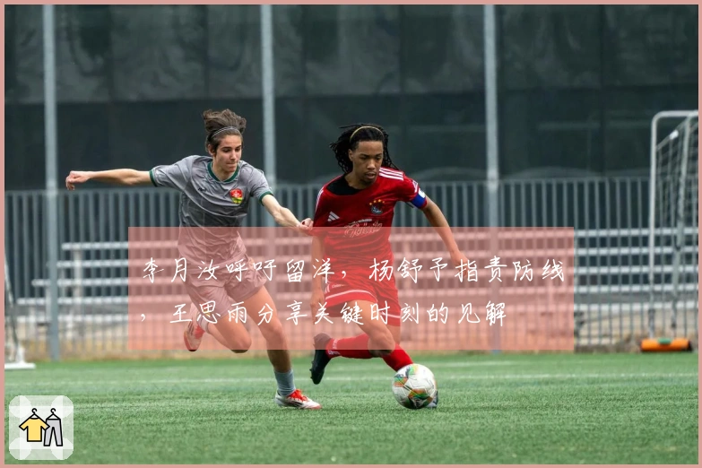 李月汝呼吁留洋，杨舒予指责防线，王思雨分享关键时刻的见解