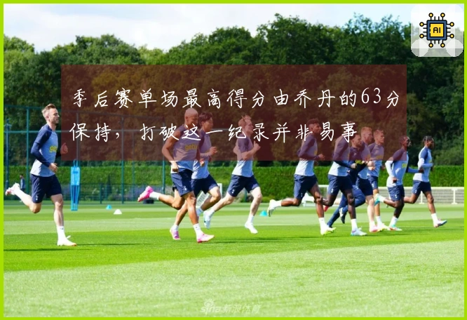 季后赛单场最高得分由乔丹的63分保持，打破这一纪录并非易事