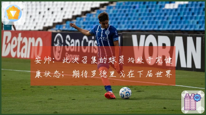 安帅：此次召集的球员均处于完健康状态；期待罗德里戈在下届世界杯的表现