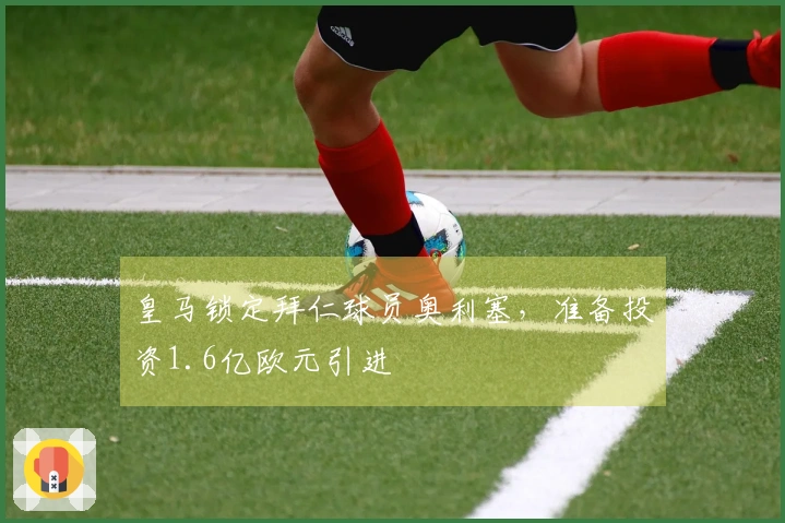 皇马锁定拜仁球员奥利塞，准备投资1.6亿欧元引进