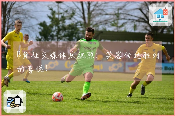 B费社交媒体庆祝照：笑容传达胜利的喜悦！