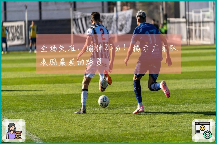 全场失准，输掉23分！揭示广东队表现最差的球员