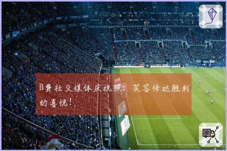 B费社交媒体庆祝照：笑容传达胜利的喜悦！