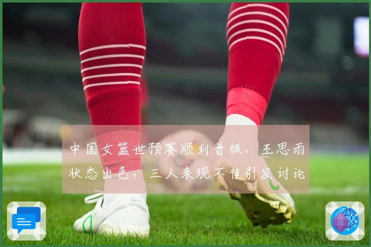 中国女篮世预赛顺利晋级，王思雨状态出色，三人表现不佳引发讨论