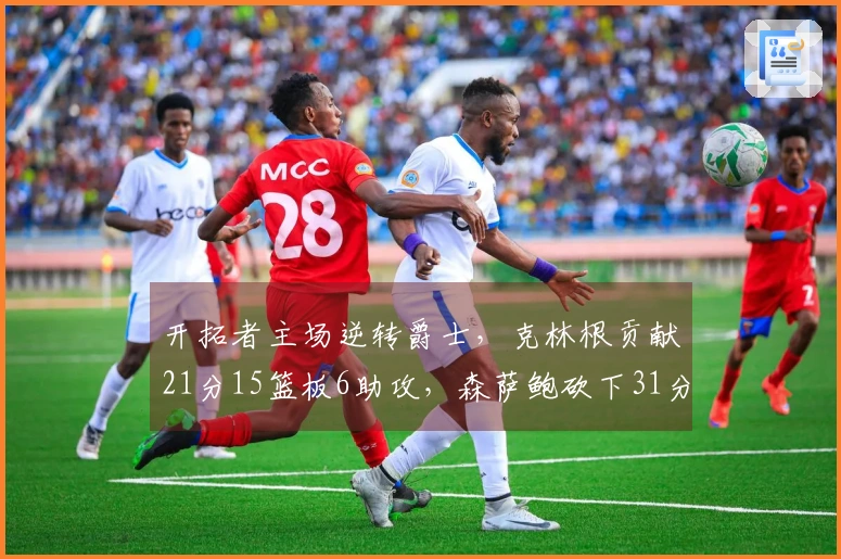 开拓者主场逆转爵士，克林根贡献21分15篮板6助攻，森萨鲍砍下31分