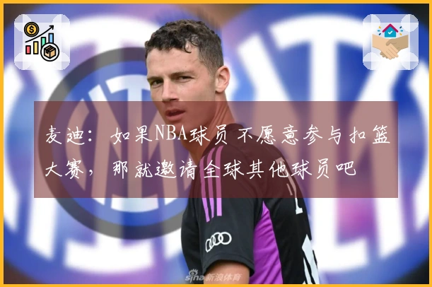 麦迪：如果NBA球员不愿意参与扣篮大赛，那就邀请全球其他球员吧