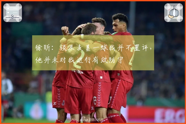 徐昕：谈及麦基一球我并不置评，他并未对我进行有效防守