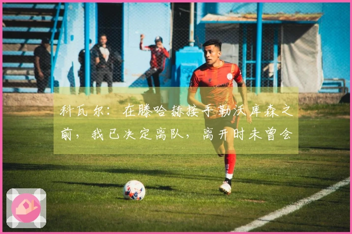 科瓦尔：在滕哈赫接手勒沃库森之前，我已决定离队，离开时未曾会见他