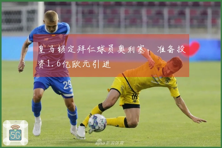 皇马锁定拜仁球员奥利塞，准备投资1.6亿欧元引进