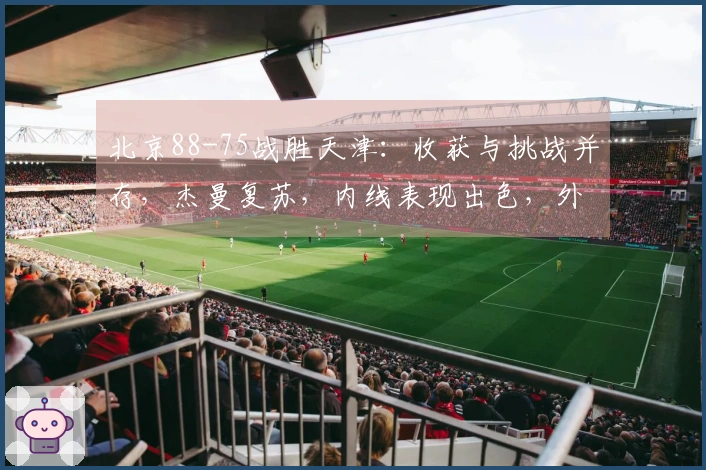 北京88-75战胜天津：收获与挑战并存，杰曼复苏，内线表现出色，外线依然需加强！