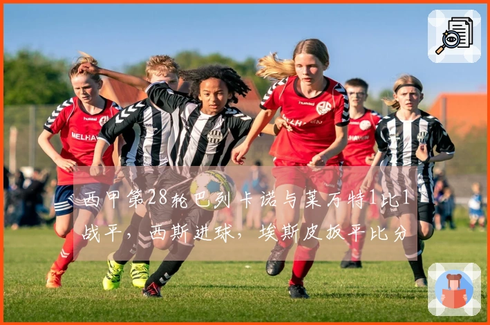 西甲第28轮巴列卡诺与莱万特1比1战平，西斯进球，埃斯皮扳平比分