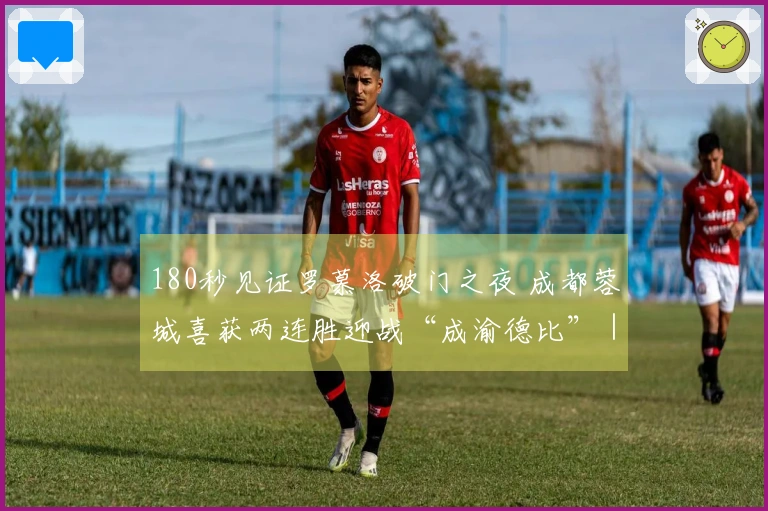 180秒见证罗慕洛破门之夜 成都蓉城喜获两连胜迎战“成渝德比”｜Vlog