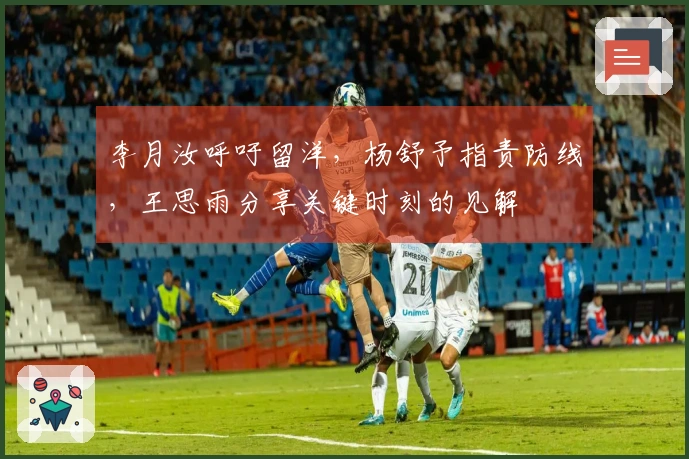 李月汝呼吁留洋，杨舒予指责防线，王思雨分享关键时刻的见解