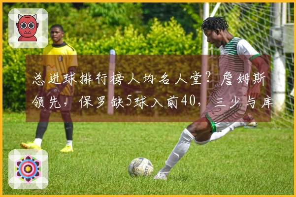 总进球排行榜人均名人堂？詹姆斯领先，保罗缺5球入前40，三少与库赞同行
